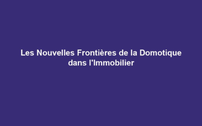 Les Nouvelles Frontières de la Domotique dans l&rsquo;Immobilier