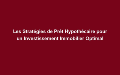 Les Stratégies de Prêt Hypothécaire pour un Investissement Immobilier Optimal