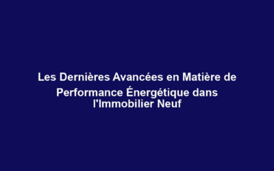 Les Dernières Avancées en Matière de Performance Énergétique dans l’Immobilier Neuf