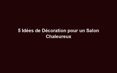 5 Idées de Décoration pour un Salon Chaleureux