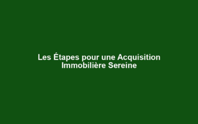Les Étapes pour une Acquisition Immobilière Sereine