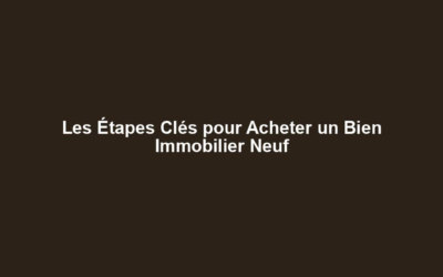 Les Étapes Clés pour Acheter un Bien Immobilier Neuf